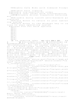 T # E n a b l e S a f e M o d e w i t h C o m m a n d P r o m p t
0 # E n a b l e b o o t l o g g i n g
@ # E n a b l e l o w - r e s o l u t i o n v i d e o
T # E n a b l e l a s t k n o w n g o o d c o n f i g u r a t i o n
L #?T ## D i s a b l e d r i v e r s i g n a t u r e e n f o r c e m
e n t
d # D i s a b l e e a r l y l a u n c h a n t i - m a l w a r e p r
o t e c t i o n
h # P r e s s E n t e r t o r e t u r n t o y o u r o p e r a t
i n g s y s t e m
€ # P r e s s E n t e r o r t h e W i n d o w s k e y t o r e
t u r n t o y o u r o p e r a t i n g s y s t e m
@ # P r e s s F 1 0 f o r m o r e o p t i o n s
# # 1 )
# # 2 )
# # 3 )
# # 4 )
# # 5 )
# # 6 )
# # 7 )
# # 8 )
# # 9 )
€#4 V S _ V E R S I O N _ I N F O ½#ïþ # # # @ð## # @ð#? # #
# æ# # S t r i n g F i l e I n f o Â# # 0 4 0 9 0 4 B 0 L #
# C o m p a n y N a m e M i c r o s o f t C o r p o r a t i o n <
# F i l e D e s c r i p t i o n O S L o a d e r l & # F i l e V e r s i
o n 6 . 2 . 9 2 0 0 . 1 6 3 8 4 ( w i n 8 _ r t m . 1 2 0 7 2 5 - 1 2 4
7 ) : # I n t e r n a l N a m e o s l o a d e r . e x e € . # L e g a l
C o p y r i g h t © M i c r o s o f t C o r p o r a t i o n . A l l r
i g h t s r e s e r v e d . J # # O r i g i n a l F i l e n a m e o s l o
a d e r . e x e . m u i j % # P r o d u c t N a m e M i c r o s o f t ®
W i n d o w s ® O p e r a t i n g S y s t e m B # # P r o d u c t V e r
s i o n 6 . 2 . 9 2 0 0 . 1 6 3 8 4 D # V a r F i l e I n f o $ #
T r a n s l a t i o n #°#ÿþ< ? x m l v e r s i o n = " 1 . 0 " e n c
o d i n g = " u n i c o d e " ? >
< x s l : s t y l e s h e e t x m l n s : x s l = " h t t p : / / w w w . w 3
. o r g / 1 9 9 9 / X S L / T r a n s f o r m " x m l n s : o s x m l = " o s
x m l " v e r s i o n = " 1 . 0 " >
< _ l o c D e f i n i t i o n >
< _ l o c D e f a u l t _ l o c = " l o c D a t a " / >
< _ l o c T a g _ l o c A t t r D a t a = " p a d - l e f t , p a
d - r i g h t " > p < / _ l o c T a g >
< _ l o c T a g _ l o c A t t r D a t a = " h e i g h t , w i d t
h " > t e x t a r e a < / _ l o c T a g >
< _ l o c T a g _ l o c A t t r D a t a = " m i n s i z e " > s e
l e c t < / _ l o c T a g >
< _ l o c T a g _ l o c A t t r D a t a = " s i z e " > p r o g r
e s s b a r < / _ l o c T a g >
< _ l o c T a g _ l o c A t t r D a t a = " s i z e , m a x l e n
" > i n p u t < / _ l o c T a g >
< _ l o c T a g _ l o c A t t r D a t a = " t i p " > o p t i o n
< / _ l o c T a g >
< _ l o c T a g _ l o c A t t r D a t a = " v a l u e " > o s x m
l : u p d a t e < / _ l o c T a g >
< / _ l o c D e f i n i t i o n >
< x s l : t e m p l a t e m a t c h = " o s l o a d - e d i t " >
< o s x m l : t e x t - m o d e - u i >
< h e a d >
< t i t l e c o l o r = " X X X X R G B X " > < x s l : t e x t >
E d i t B o o t O p t i o n s
< / x s l : t e x t > < / t i t l e >
< f o o t e r c o l o r = " X X X X R G B X " > < x s l : t e x t >
E N T E R = S u b m i t
 