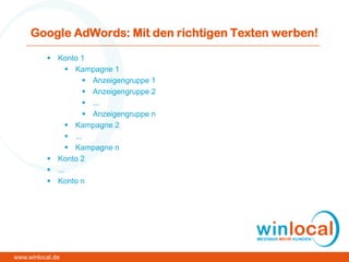 Google AdWords: Mit den richtigen Texten werben!
 Konto 1
 Kampagne 1
 Anzeigengruppe 1
 Anzeigengruppe 2
 ...
 Anzeigengruppe n
 Kampagne 2
 ...
 Kampagne n
 Konto 2
 ...
 Konto n
www.winlocal.de
 