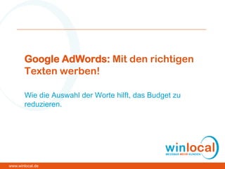 Google AdWords: Mit den richtigen
Texten werben!
Wie die Auswahl der Worte hilft, das Budget zu
reduzieren.
30.04.2013
www.winlocal.de
 