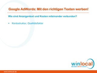 Google AdWords: Mit den richtigen Texten werben!
Wie sind Anzeigentext und Kosten miteinander verbunden?
 Kontostruktur, Qualitätsfaktor
www.winlocal.de
 