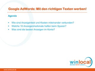 Google AdWords: Mit den richtigen Texten werben!
Agenda
 Wie sind Anzeigentext und Kosten miteinander verbunden?
 Welche 10 Anzeigenmerkmale helfen beim Sparen?
 Was sind die besten Anzeigen im Konto?
www.winlocal.de
 