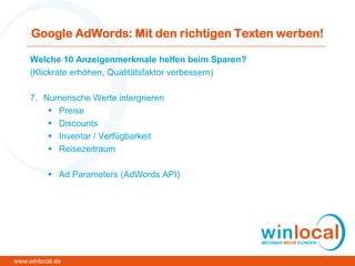 Google AdWords: Mit den richtigen Texten werben!
Welche 10 Anzeigenmerkmale helfen beim Sparen?
(Klickrate erhöhen, Qualitätsfaktor verbessern)
7. Numerische Werte intergrieren
 Preise
 Discounts
 Inventar / Verfügbarkeit
 Reisezeitraum
 Ad Parameters (AdWords API)
www.winlocal.de
 
