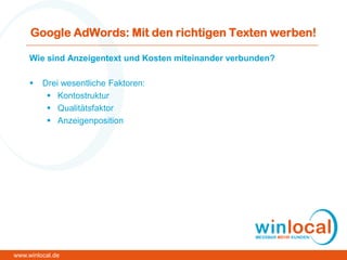 Google AdWords: Mit den richtigen Texten werben!
Wie sind Anzeigentext und Kosten miteinander verbunden?
 Drei wesentliche Faktoren:
 Kontostruktur
 Qualitätsfaktor
 Anzeigenposition
www.winlocal.de
 