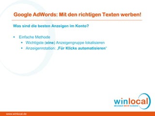 Google AdWords: Mit den richtigen Texten werben!
Was sind die besten Anzeigen im Konto?
 Einfache Methode
 Wichtigste (eine) Anzeigengruppe lokalisieren
 Anzeigenrotation: „Für Klicks automatisieren“
www.winlocal.de
 