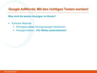 Google AdWords: Mit den richtigen Texten werben!
Was sind die besten Anzeigen im Konto?
 Einfache Methode
 Wichtigste (eine) Anzeigengruppe lokalisieren
 Anzeigenrotation: „Für Klicks automatisieren“
www.winlocal.de
 
