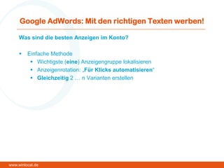 Google AdWords: Mit den richtigen Texten werben!
Was sind die besten Anzeigen im Konto?
 Einfache Methode
 Wichtigste (eine) Anzeigengruppe lokalisieren
 Anzeigenrotation: „Für Klicks automatisieren“
 Gleichzeitig 2 … n Varianten erstellen
www.winlocal.de
 