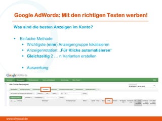 Google AdWords: Mit den richtigen Texten werben!
Was sind die besten Anzeigen im Konto?
 Einfache Methode
 Wichtigste (eine) Anzeigengruppe lokalisieren
 Anzeigenrotation: „Für Klicks automatisieren“
 Gleichzeitig 2 … n Varianten erstellen
 Auswertung:
www.winlocal.de
 