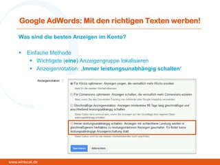 Google AdWords: Mit den richtigen Texten werben!
Was sind die besten Anzeigen im Konto?
 Einfache Methode
 Wichtigste (eine) Anzeigengruppe lokalisieren
 Anzeigenrotation: „Immer leistungsunabhängig schalten“
www.winlocal.de
 