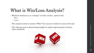 What is Win/Loss Analysis?
• Win/Loss Analysis is an “autopsy” of sales results– good or bad
 Wins
 Losses
• The analysis seeks to answer “Why?” for success or failure to secure the sale
• The ultimate goal is discovering insights to make improvements to future
sales situations
Win/LossAnalysis:AnIntro/GeorgeSloane
2
 