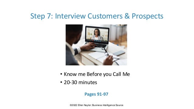 Step 7: Interview Customers & Prospects
• Know me Before you Call Me
• 20-30 minutes
Pages 91-97
©2022 Ellen Naylor: Business Intelligence Source
 