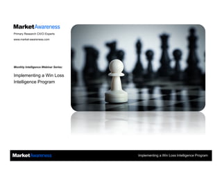 Implementing a Win Loss Intelligence Program
Implementing a Win Loss
Intelligence Program
Primary Research CX/CI Experts
www.market-awareness.com
Monthly Intelligence Webinar Series:
 