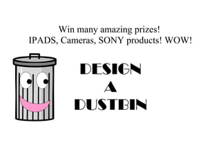 Win many amazing prizes!
IPADS, Cameras, SONY products! WOW!
DESIGN
A
DUSTBIN
 