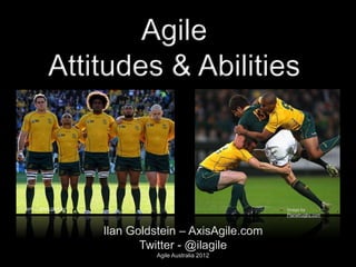 Agile
            Attitudes & Abilities



Image by news.com.au                                    Image by
                                                        Planetrugby.com



                       Ilan Goldstein – AxisAgile.com
                              Twitter - @ilagile
                                 Agile Australia 2012
 