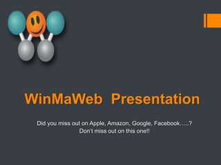 WinMaWeb Presentation
 Did you miss out on Apple, Amazon, Google, Facebook…..?
                 Don’t miss out on this one!!
 