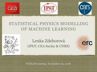 STATISTICAL PHYSICS MODELLING
OF MACHINE LEARNING
Lenka Zdeborová
(IPhT; CEA Saclay & CNRS)
WiMLDS meetup, November 29, 2018
 