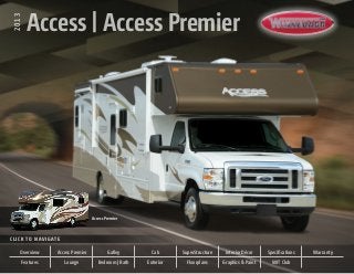 Access | Access Premier
 2013
         Access | Access Premier




                                          Access Premier


Click to Navigate
C l i c k t o N av i g at e

     Overview            Access Premier           Galley        Cab      SuperStructure    Interior Décor    Specifications   Warranty
      Features                Lounge         Bedroom | Bath   Exterior     Floorplans     Graphics & Paint     WIT Club
 