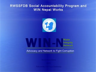 RWSSFDB Social Accountability Program and
          WIN Nepal Works




        WIN-N
                                                            Water
                                                            Integrity
                                                            Network

        Advocacy and Network to Fight Corruption


                        Ramesh Kumar Sharma
                                WIN ISC
                Public and Non Profit Sector Constituency
 