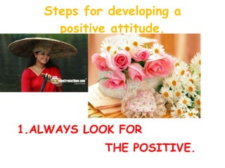 Steps for developing a positive attitude. 1.ALWAYS LOOK FOR  THE POSITIVE. 