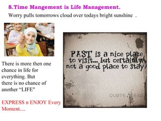Worry pulls tomorrows cloud over todays bright sunshine  . % There is more then one chance in life for everything. But there is no chance of another “LIFE" EXPRESS n ENJOY Every Moment....  8.Time Mangement is Life Management. 