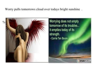 Worry pulls tomorrows cloud over todays bright sunshine  . % 