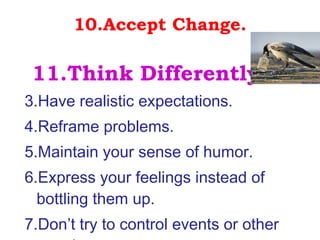 10.Accept Change. 11.Think Differently…. Have realistic expectations.  Reframe problems. Maintain your sense of humor. Express your feelings instead of bottling them up.  Don’t try to control events or other people. 
