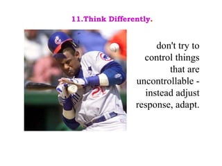 don't try to control things that are uncontrollable - instead adjust response, adapt. 11.Think Differently . 