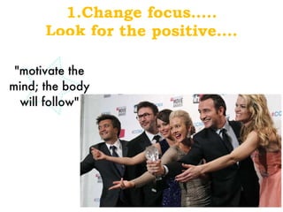 1.Change focus….. Look for the positive…. 