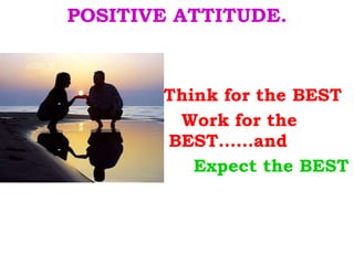 POSITIVE ATTITUDE.   Think for the BEST   Work for the  BEST……and   Expect the BEST 