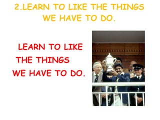 2.LEARN TO LIKE THE THINGS WE HAVE TO DO. LEARN TO LIKE THE THINGS WE HAVE TO DO. 