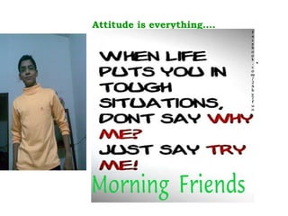 . Attitude is everything…. 
