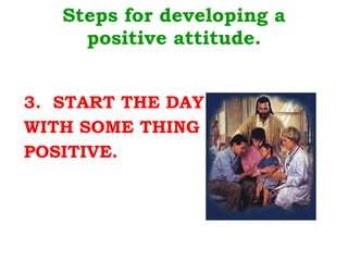 Steps for developing a positive attitude. 3.  START THE DAY  WITH SOME THING  POSITIVE. 