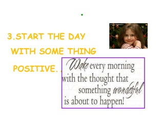 . 3.START THE DAY WITH SOME THING POSITIVE. . 
