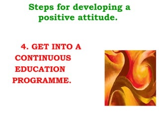 Steps for developing a positive attitude.    4. GET INTO A CONTINUOUS EDUCATION  PROGRAMME. 
