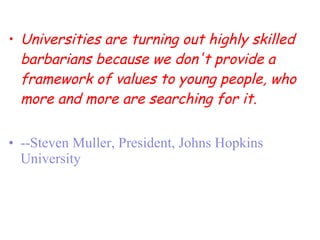 Universities are turning out highly skilled barbarians because we don't provide a  framework of values to young people, who more and more are searching for it. --Steven Muller, President, Johns Hopkins University 