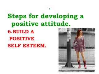 . Steps for developing a positive attitude. 6.BUILD A POSITIVE  SELF ESTEEM. 