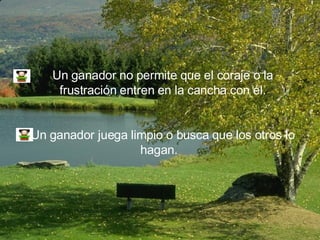 Un ganador no permite que el coraje o la frustración entren en la cancha con él. Un ganador juega limpio o busca que los otros lo hagan.  