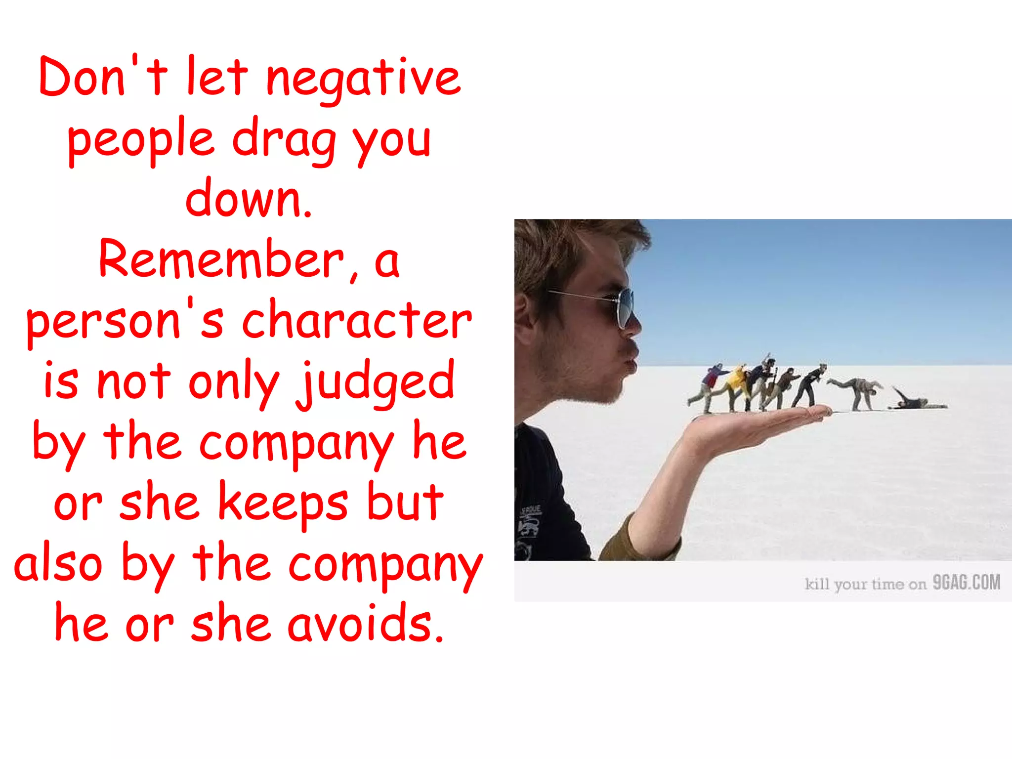 Don't let negative
   people drag you
        down.
    Remember, a
person's character
 is not only judged
 by the company he
  or she keeps but
also by the company
  he or she avoids.
 