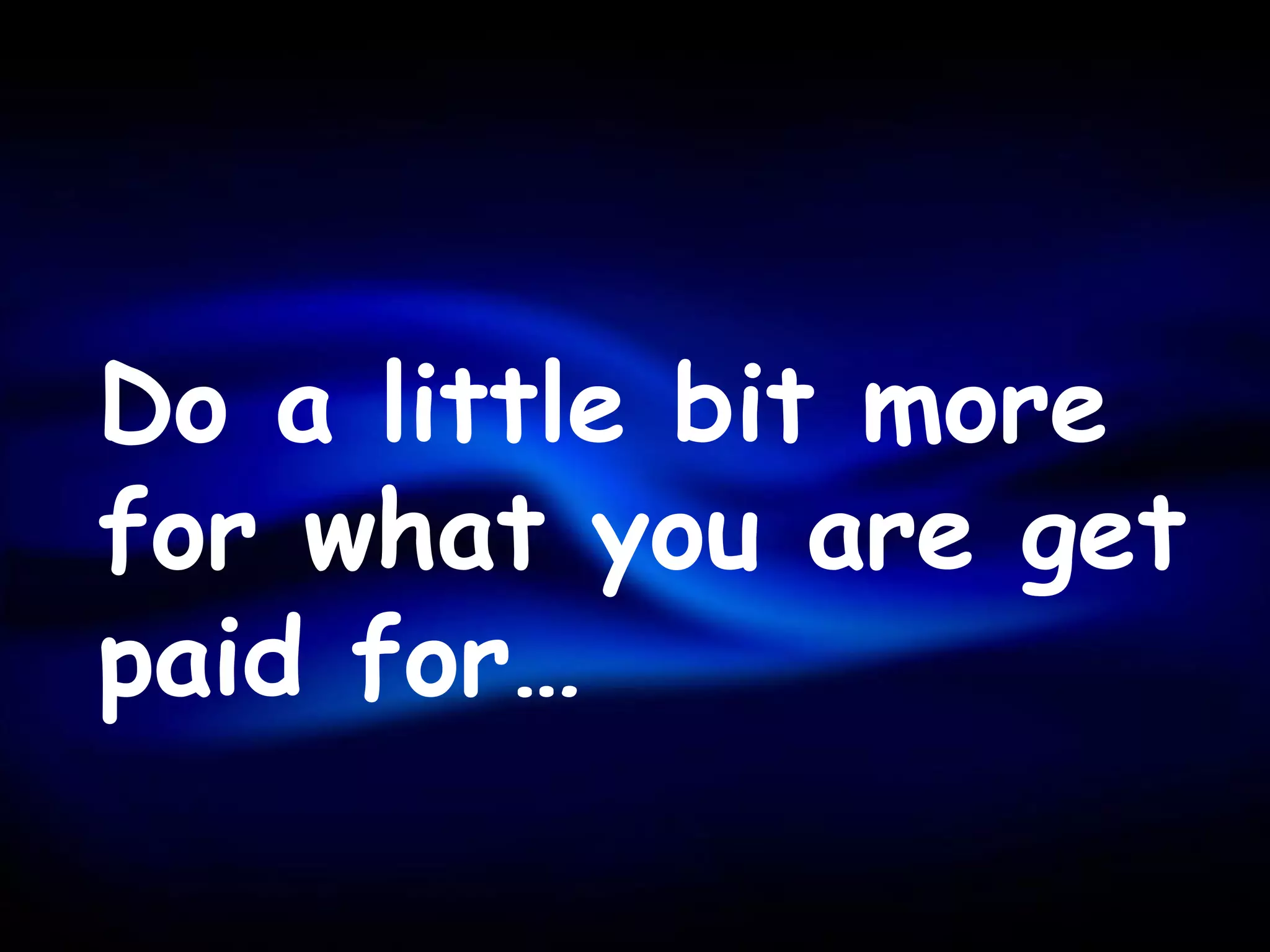 Do a little bit more
for what you are get
paid for…
 