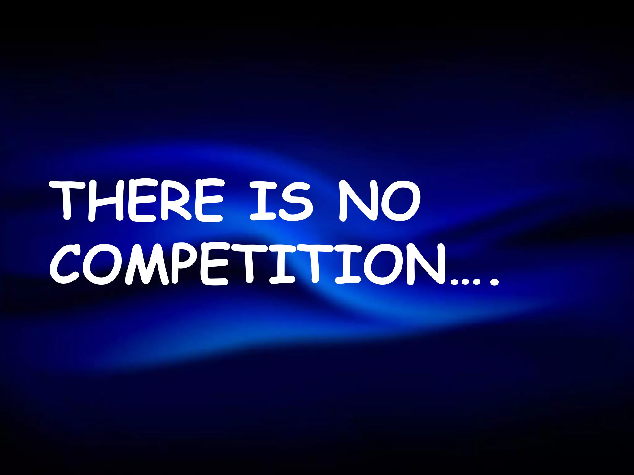 THERE IS NO
COMPETITION….
 