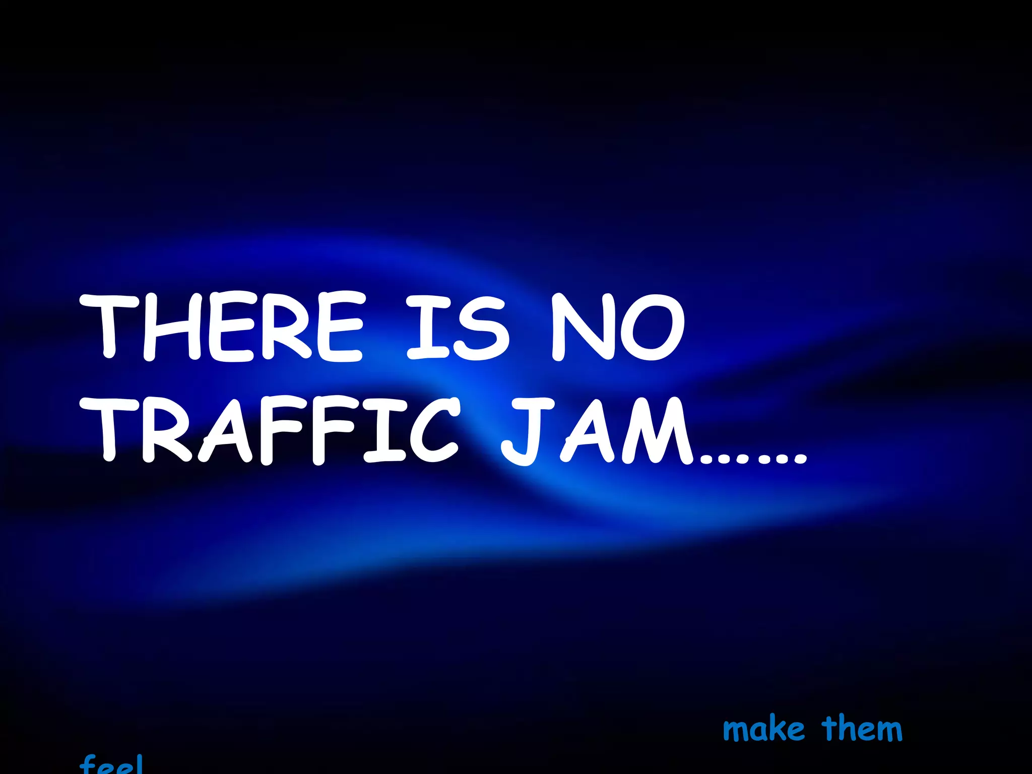 THERE IS NO
TRAFFIC JAM……


           make them
 