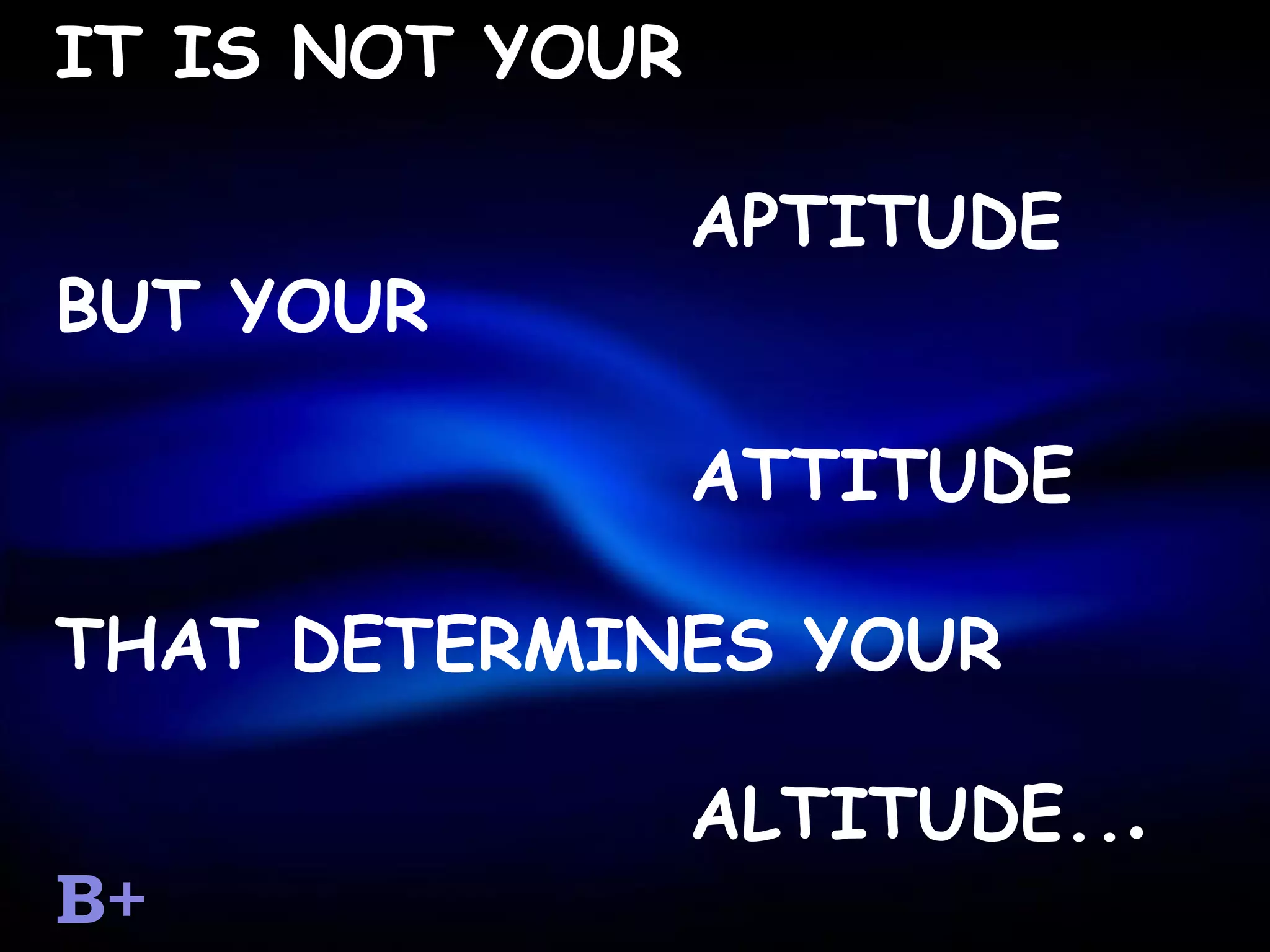 IT IS NOT YOUR

                 APTITUDE
BUT YOUR

                 ATTITUDE

THAT DETERMINES YOUR

                 ALTITUDE...
B+
 