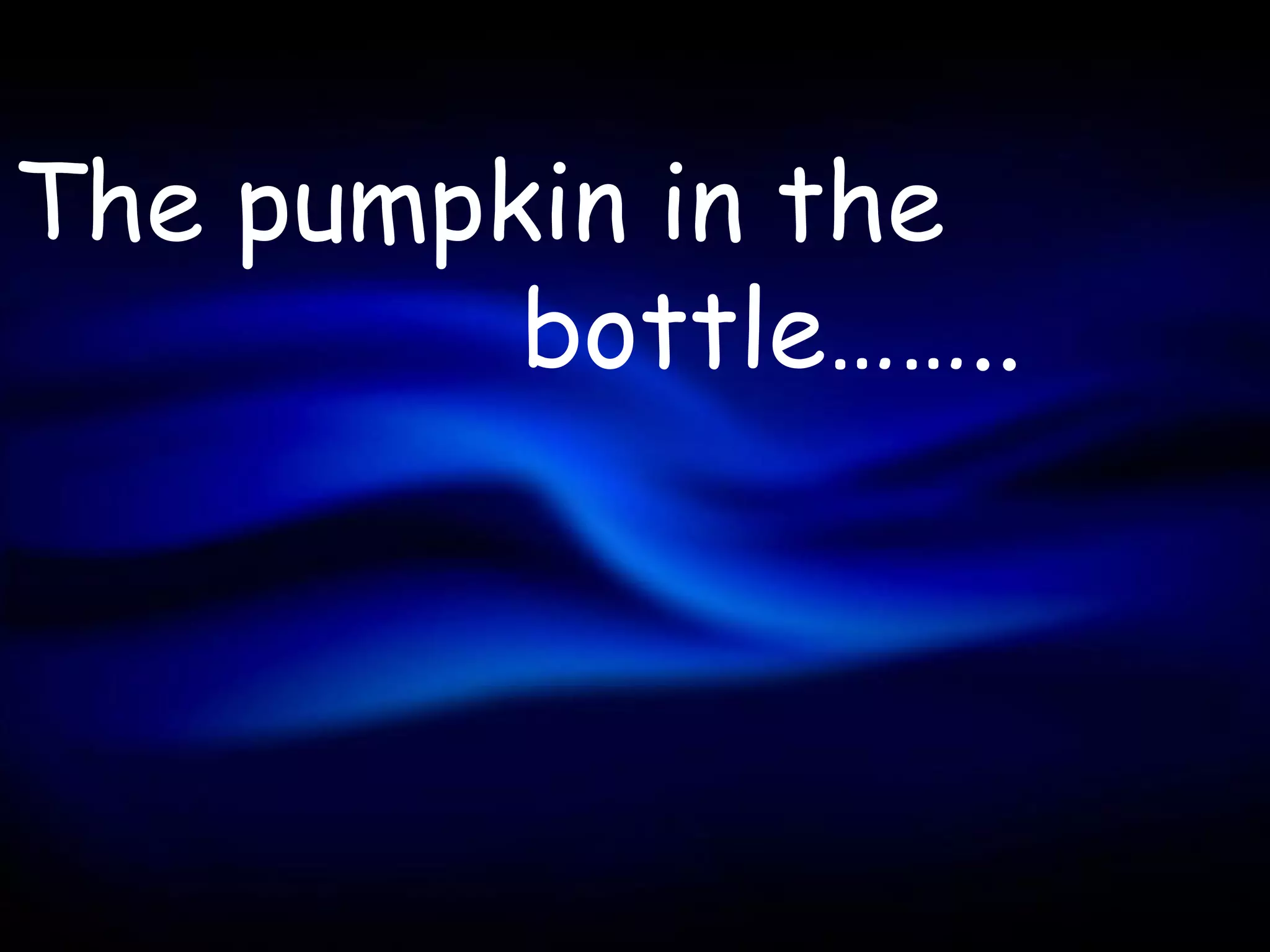 The pumpkin in the
         bottle……..
 