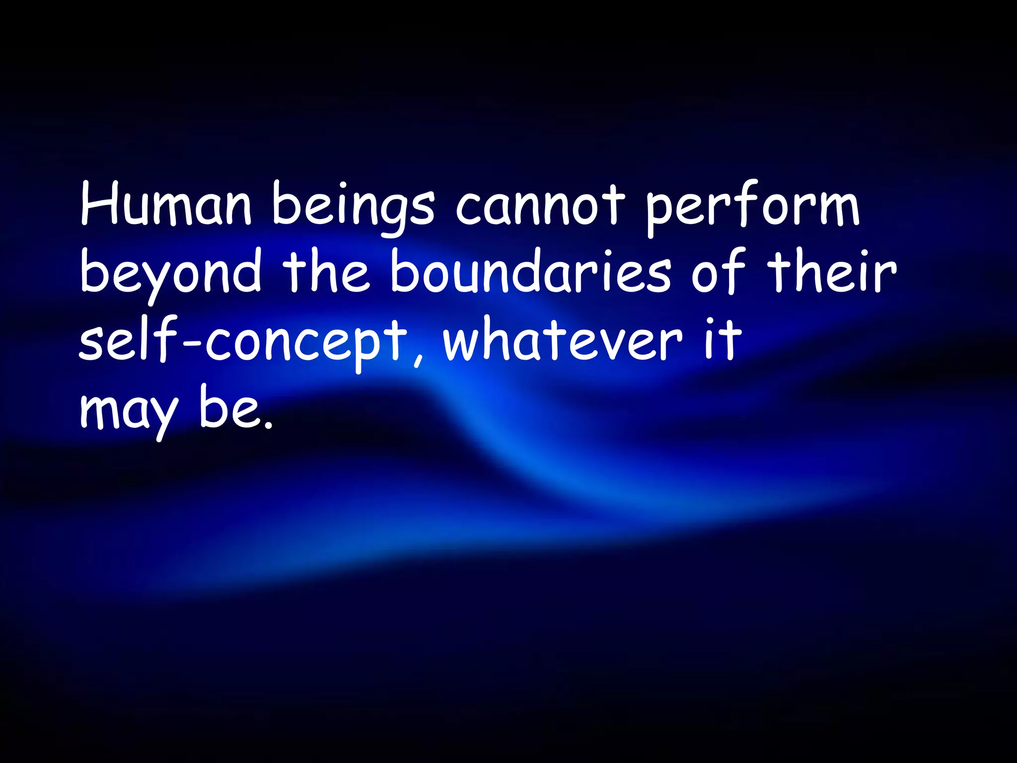 Human beings cannot perform
beyond the boundaries of their
self-concept, whatever it
may be.
 
