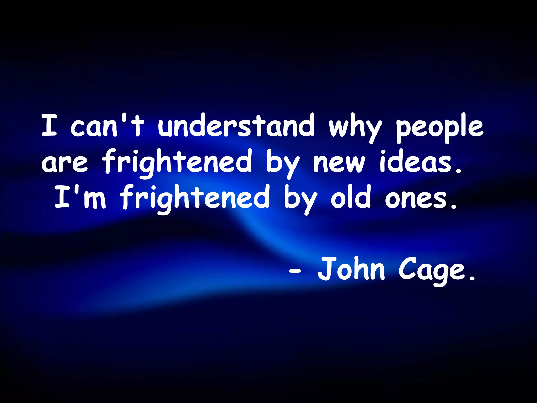 I can't understand why people
are frightened by new ideas.
 I'm frightened by old ones.

                - John Cage.
 