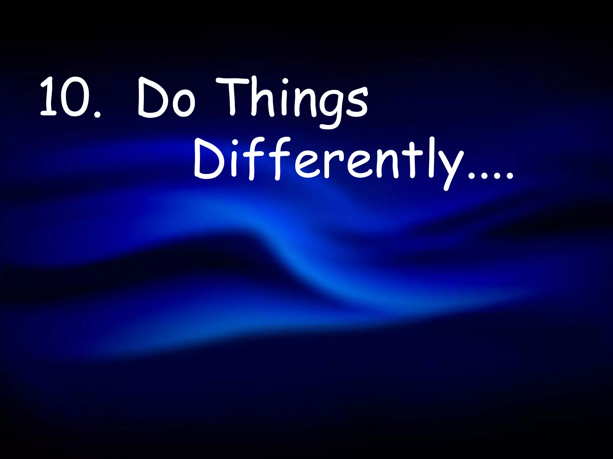 10. Do Things
      Differently....
 