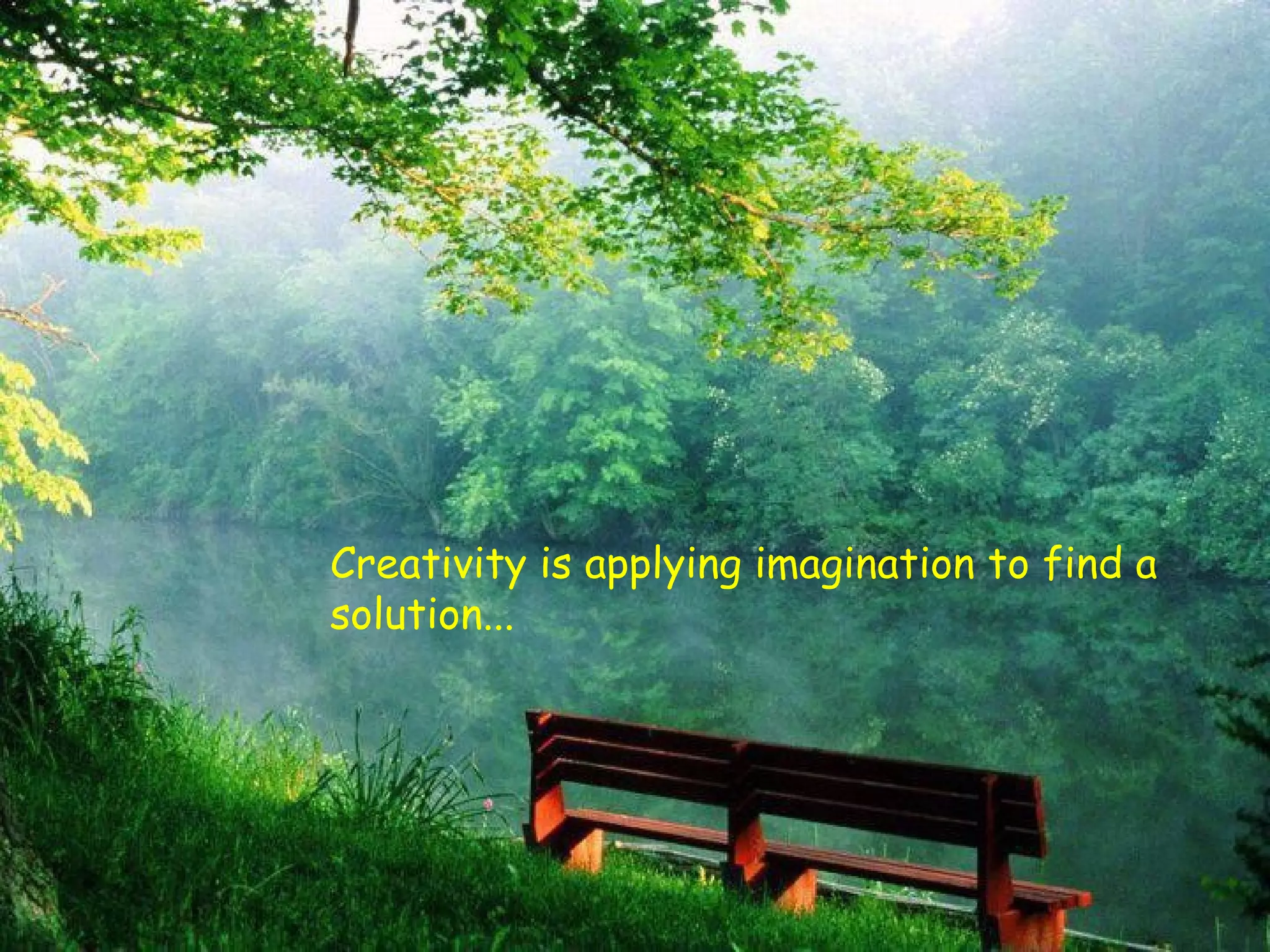 Creativity is applying imagination to find a
solution...
 