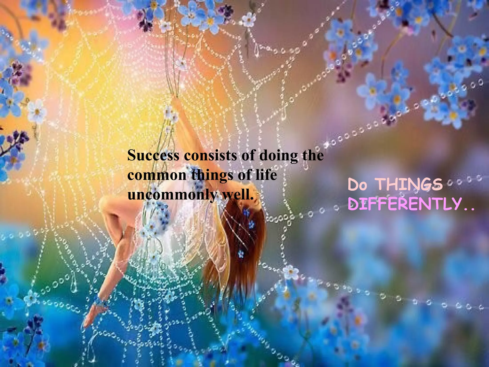Success consists of doing the
common things of life
                                Do THINGS
uncommonly well.
                                DIFFERENTLY..
 