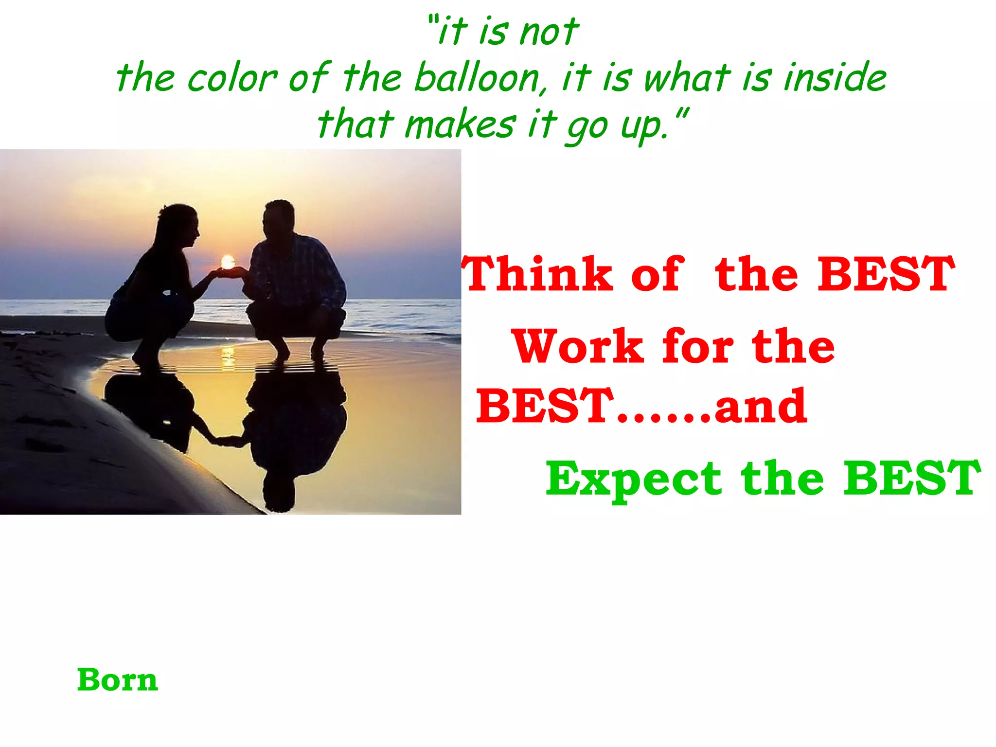 “it is not
 the color of the balloon, it is what is inside
            that makes it go up.”


                     Think of the BEST
                      Work for the
                     BEST……and
                        Expect the BEST


Born
 