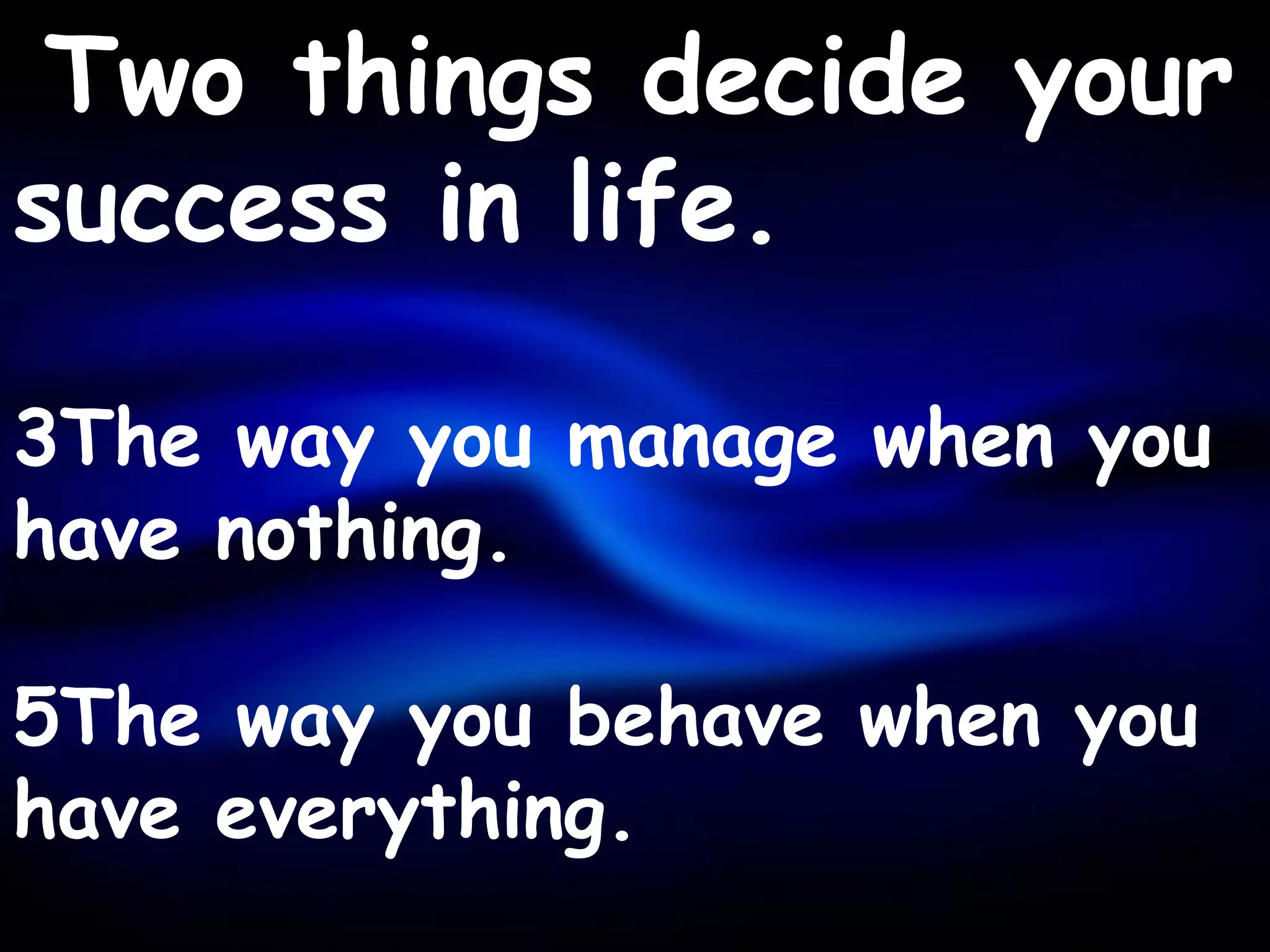 Two things decide your
success in life.

3The way you manage when you
have nothing.

5The way you behave when you
have everything.
 