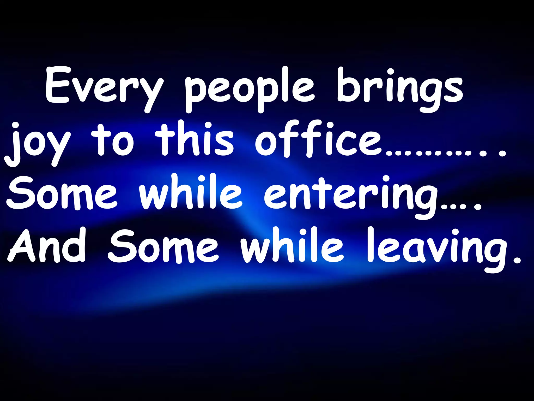 Every people brings
joy to this office………..
Some while entering….
And Some while leaving.
 